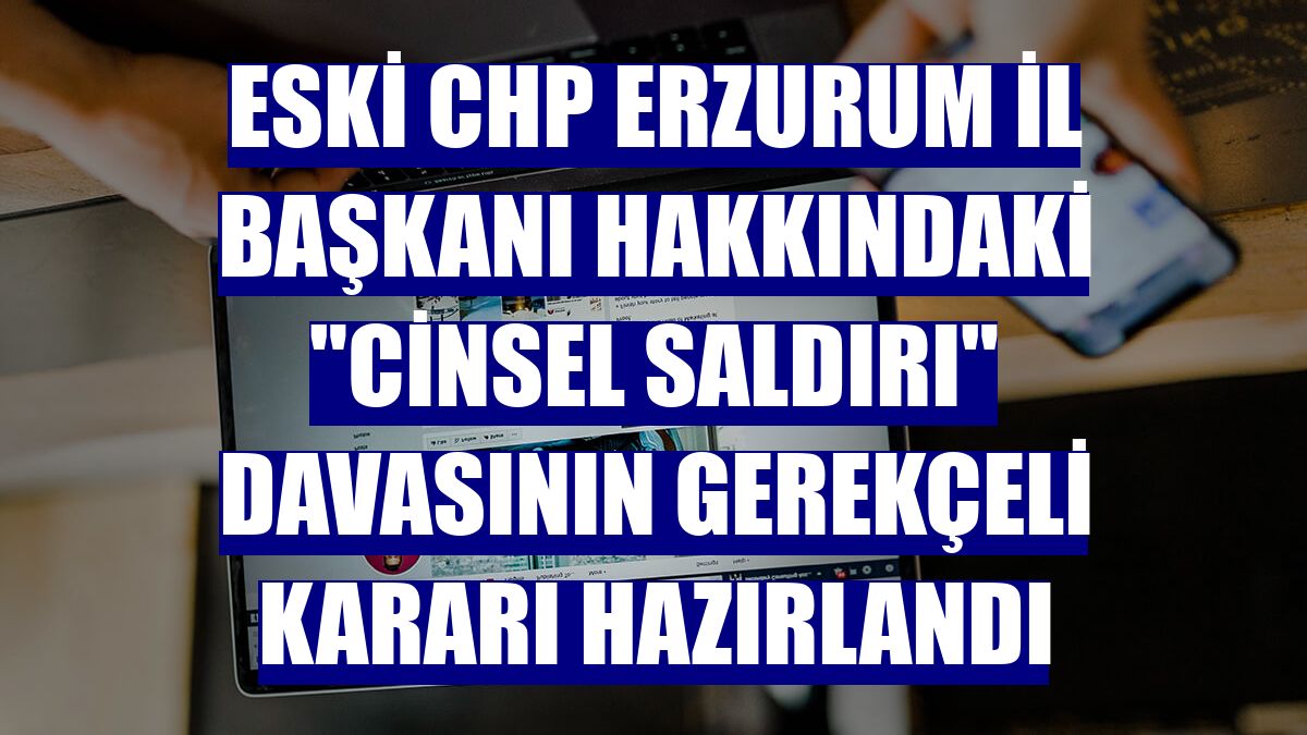 Eski CHP Erzurum İl Başkanı hakkındaki "cinsel saldırı" davasının gerekçeli kararı hazırlandı