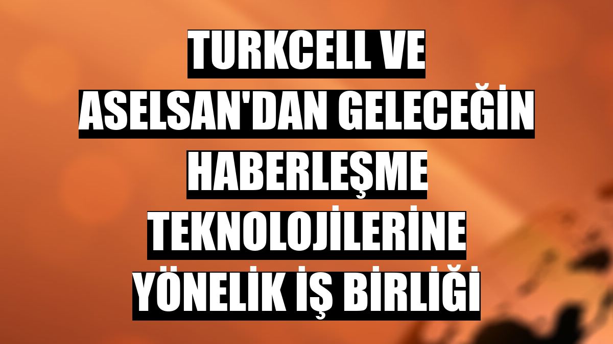 Turkcell ve ASELSAN'dan geleceğin haberleşme teknolojilerine yönelik iş birliği