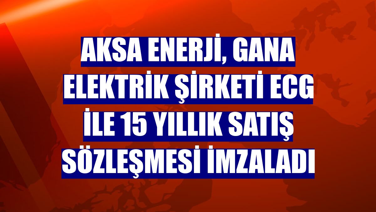 Aksa Enerji, Gana elektrik şirketi ECG ile 15 yıllık satış sözleşmesi imzaladı