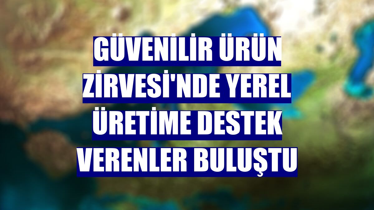 Güvenilir Ürün Zirvesi'nde yerel üretime destek verenler buluştu