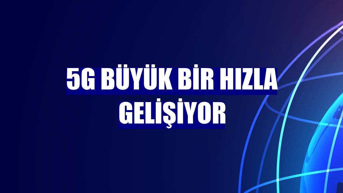 5G büyük bir hızla gelişiyor