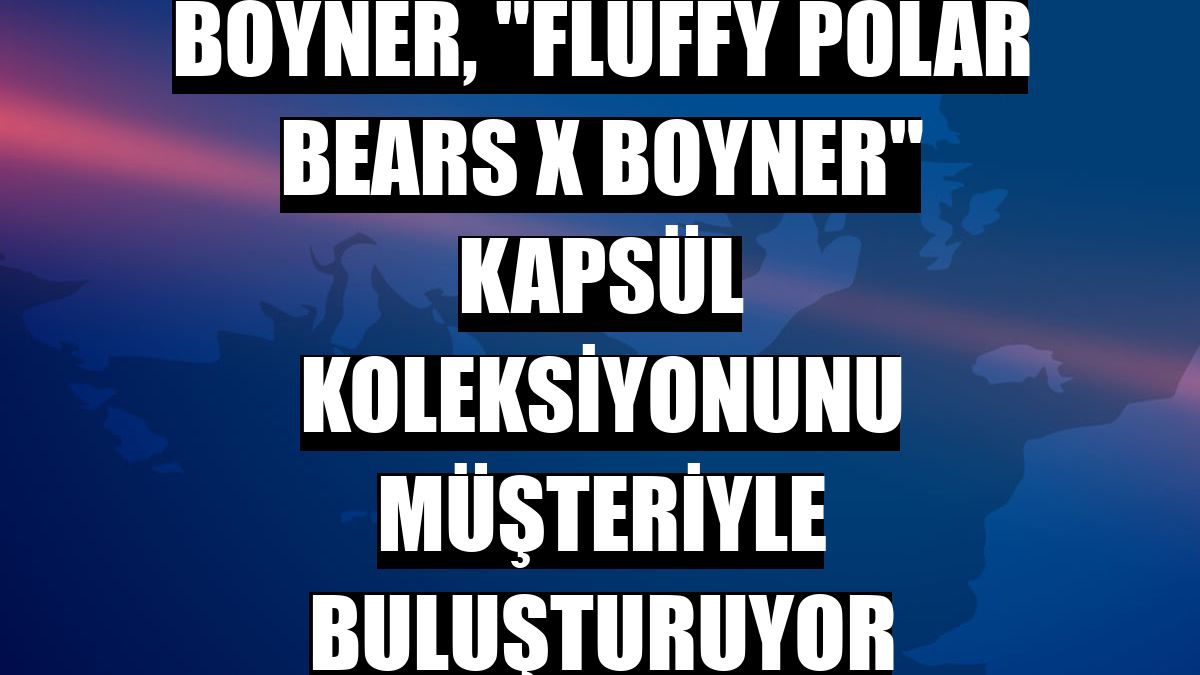Boyner, 'Fluffy Polar Bears X Boyner' kapsül koleksiyonunu müşteriyle buluşturuyor