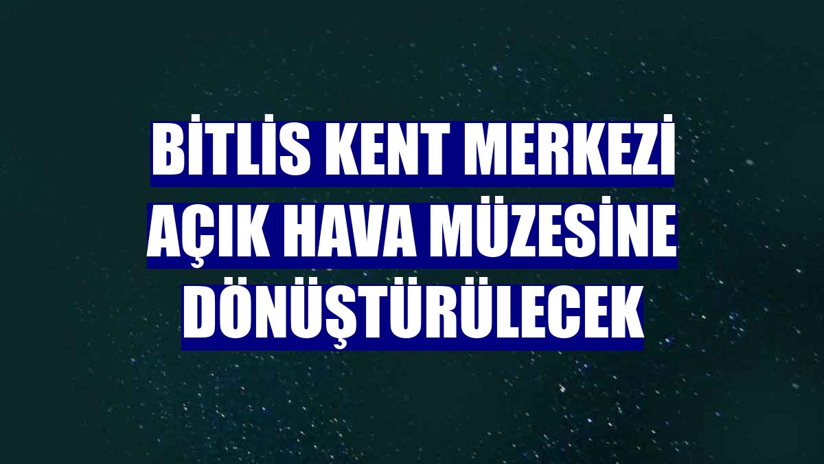 Bitlis kent merkezi açık hava müzesine dönüştürülecek