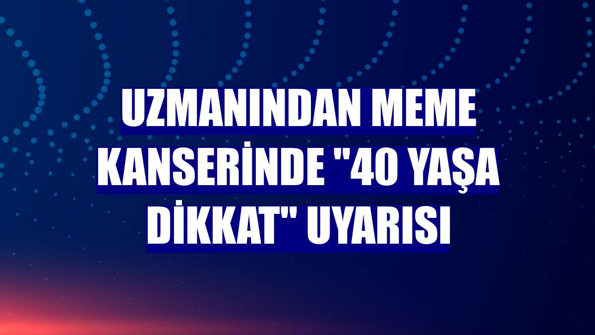 Uzmanından meme kanserinde "40 yaşa dikkat" uyarısı