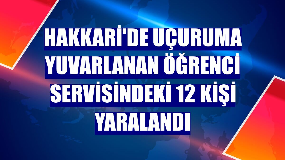 Hakkari'de uçuruma yuvarlanan öğrenci servisindeki 12 kişi yaralandı