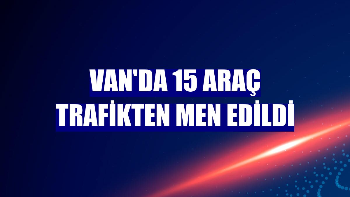 Van'da 15 araç trafikten men edildi