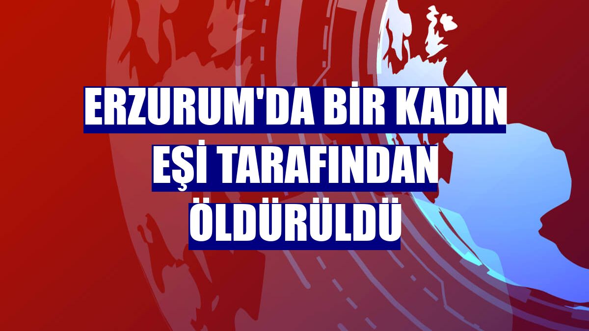 Erzurum'da bir kadın eşi tarafından öldürüldü