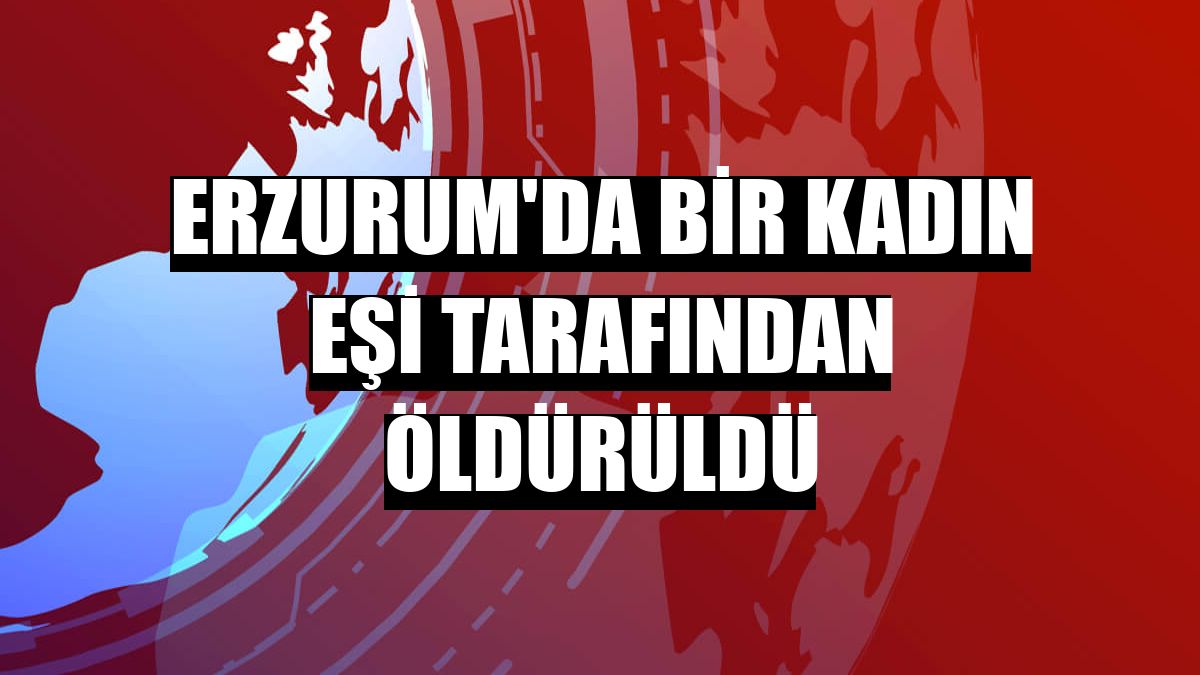 Erzurum'da bir kadın eşi tarafından öldürüldü