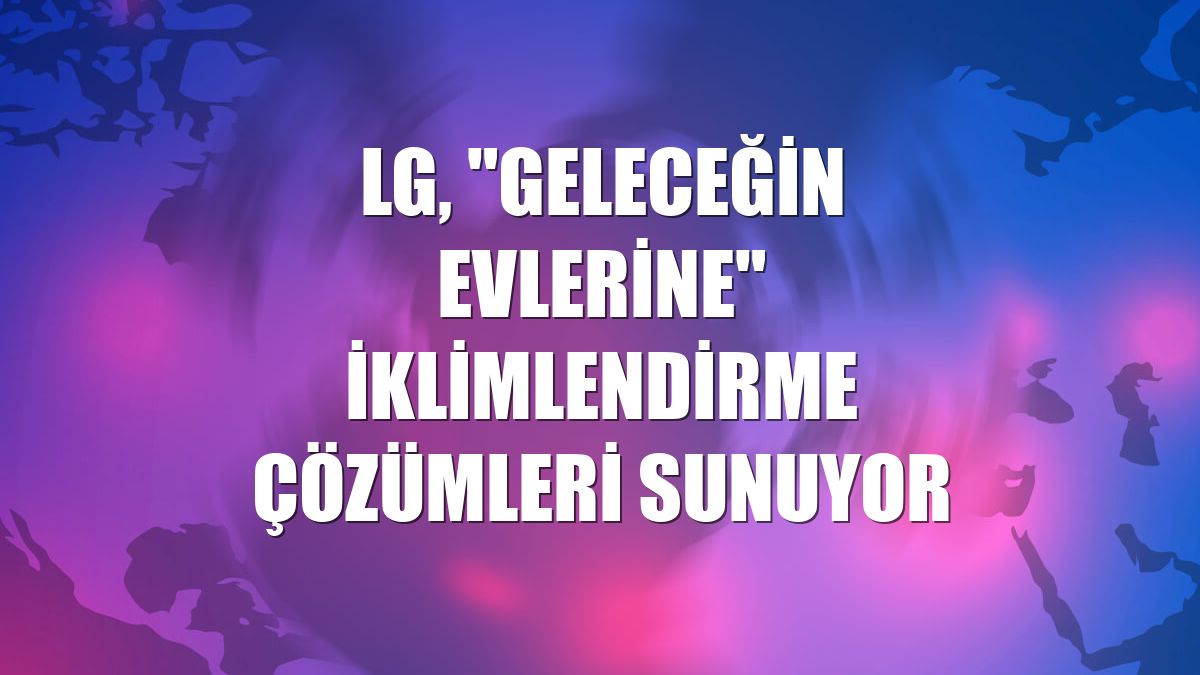 LG, "geleceğin evlerine" iklimlendirme çözümleri sunuyor