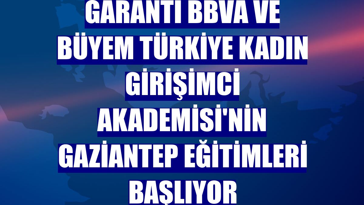 Garanti BBVA ve BÜYEM Türkiye Kadın Girişimci Akademisi'nin Gaziantep eğitimleri başlıyor