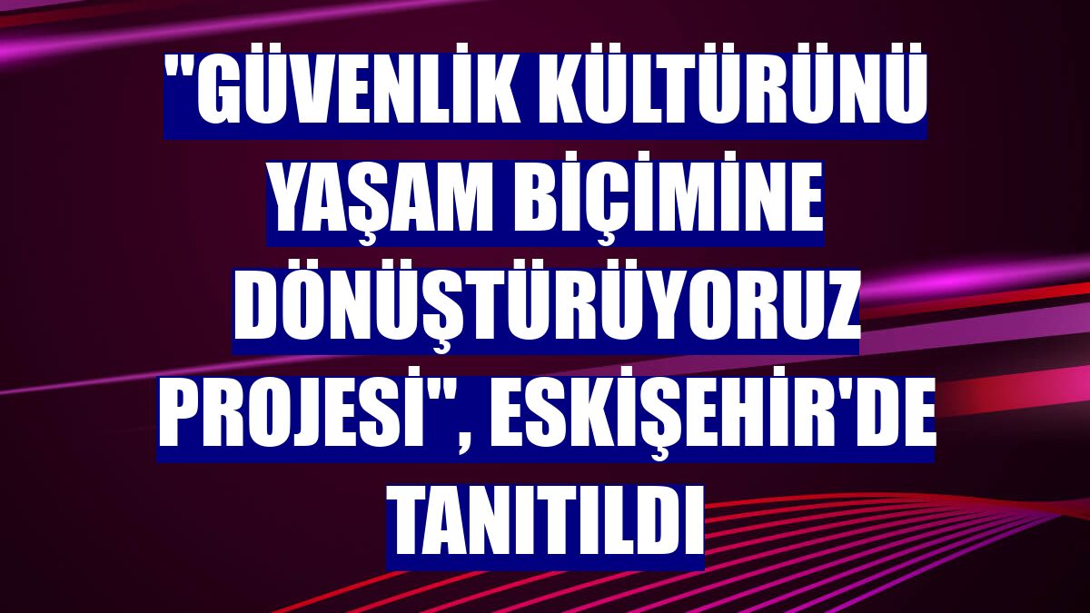 "Güvenlik Kültürünü Yaşam Biçimine Dönüştürüyoruz Projesi", Eskişehir'de tanıtıldı