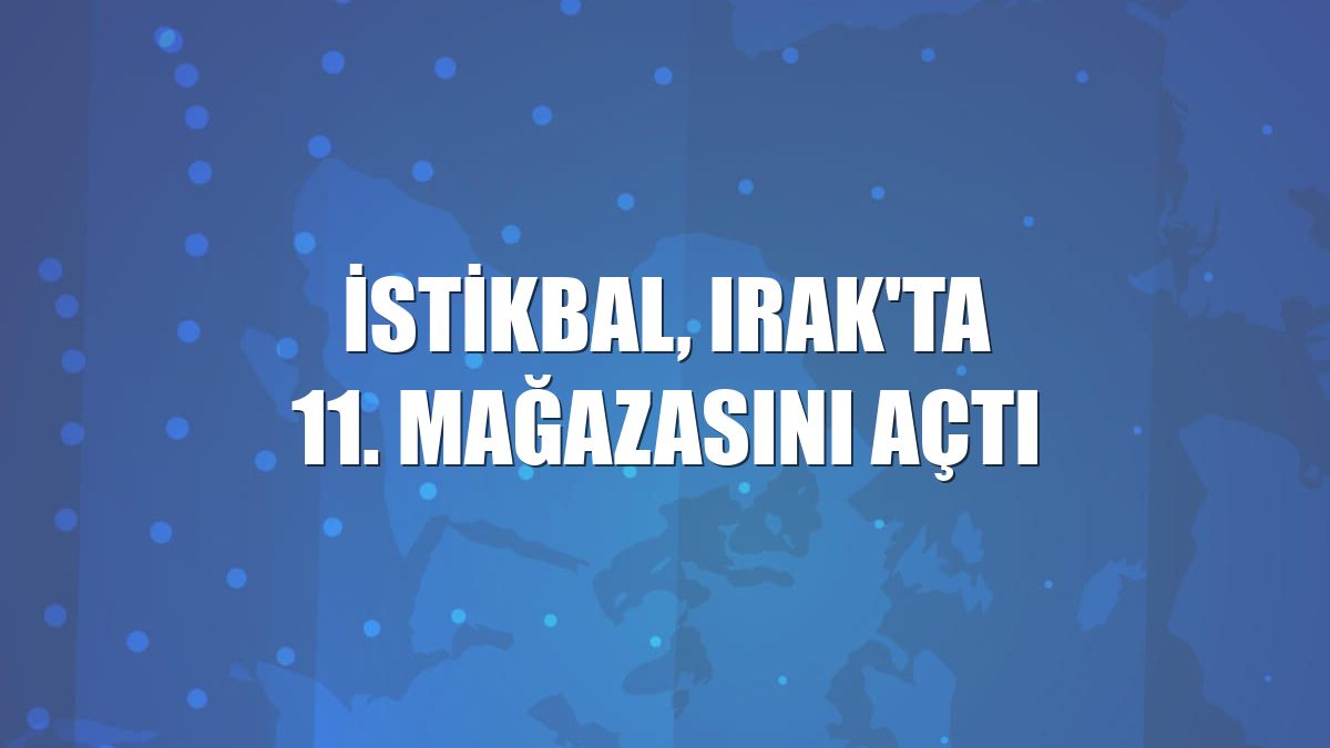 İstikbal, Irak'ta 11. mağazasını açtı