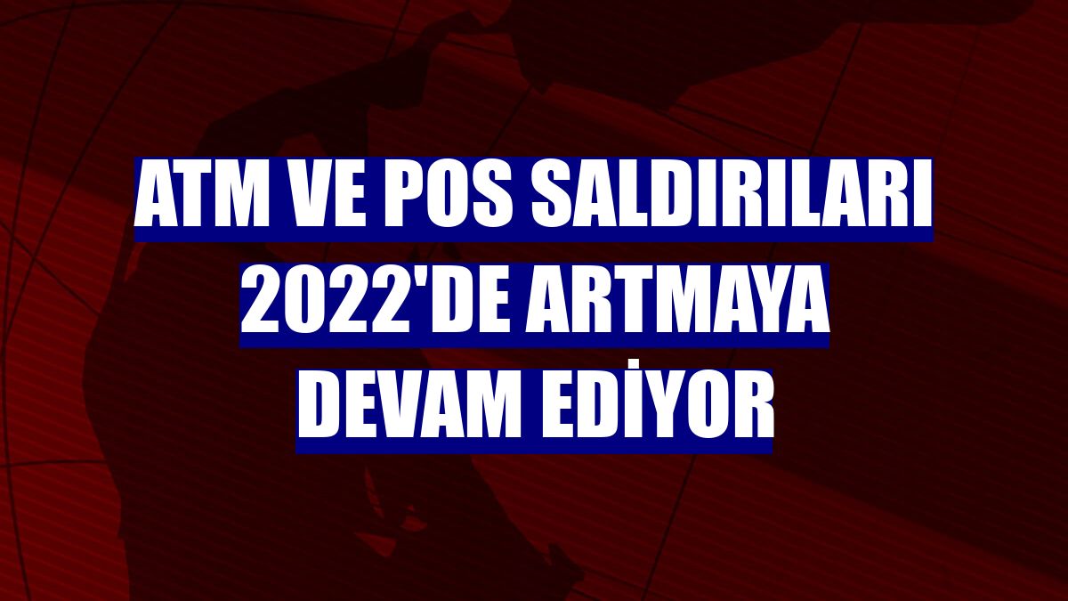 ATM ve PoS saldırıları 2022'de artmaya devam ediyor