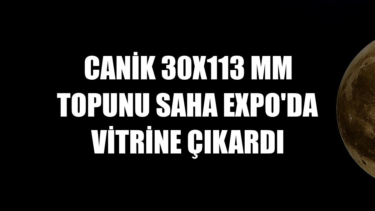 CANiK 30x113 mm topunu SAHA EXPO'da vitrine çıkardı