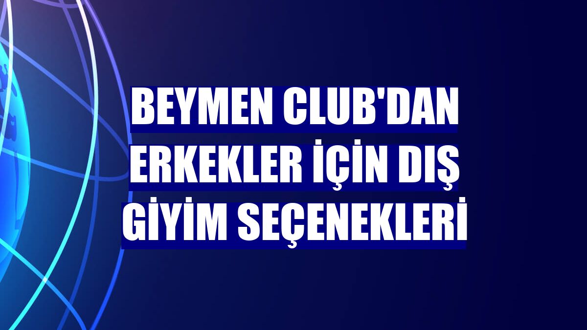 Beymen Club'dan erkekler için dış giyim seçenekleri