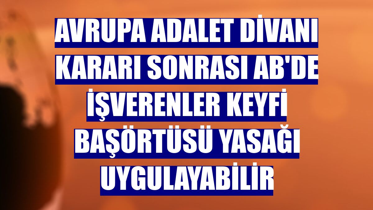 Avrupa Adalet Divanı kararı sonrası AB'de işverenler keyfi başörtüsü yasağı uygulayabilir