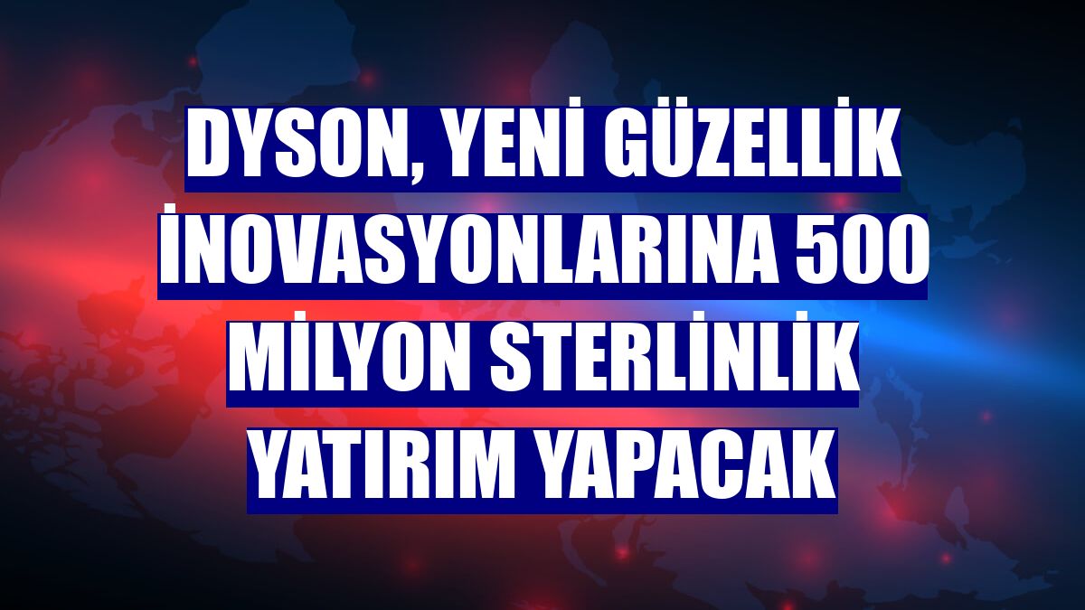 Dyson, yeni güzellik inovasyonlarına 500 milyon sterlinlik yatırım yapacak