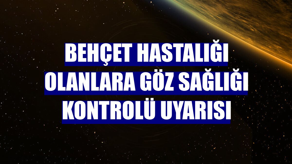Behçet hastalığı olanlara göz sağlığı kontrolü uyarısı