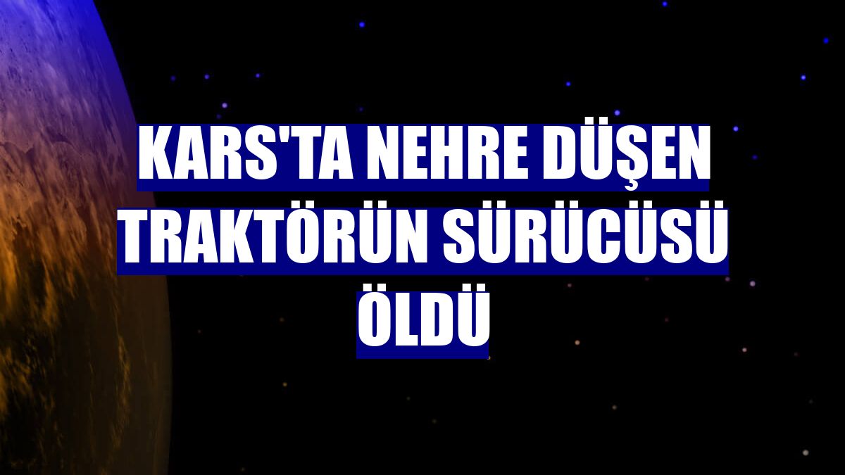 Kars'ta nehre düşen traktörün sürücüsü öldü