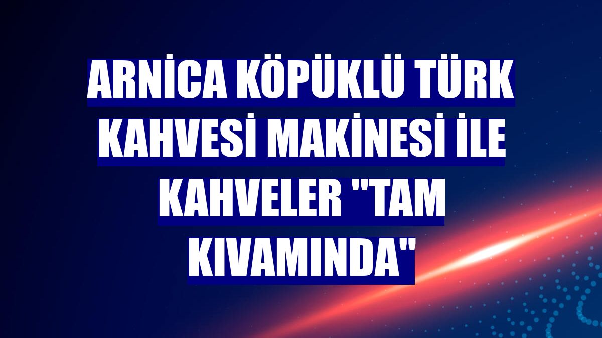 Arnica köpüklü Türk kahvesi makinesi ile kahveler "tam kıvamında"
