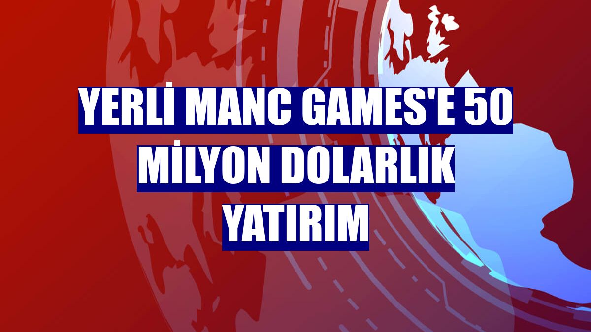 Yerli Manc Games'e 50 milyon dolarlık yatırım