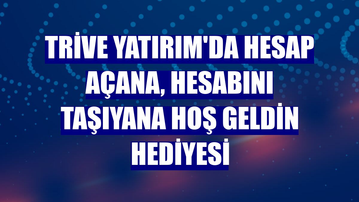 Trive Yatırım'da hesap açana, hesabını taşıyana hoş geldin hediyesi