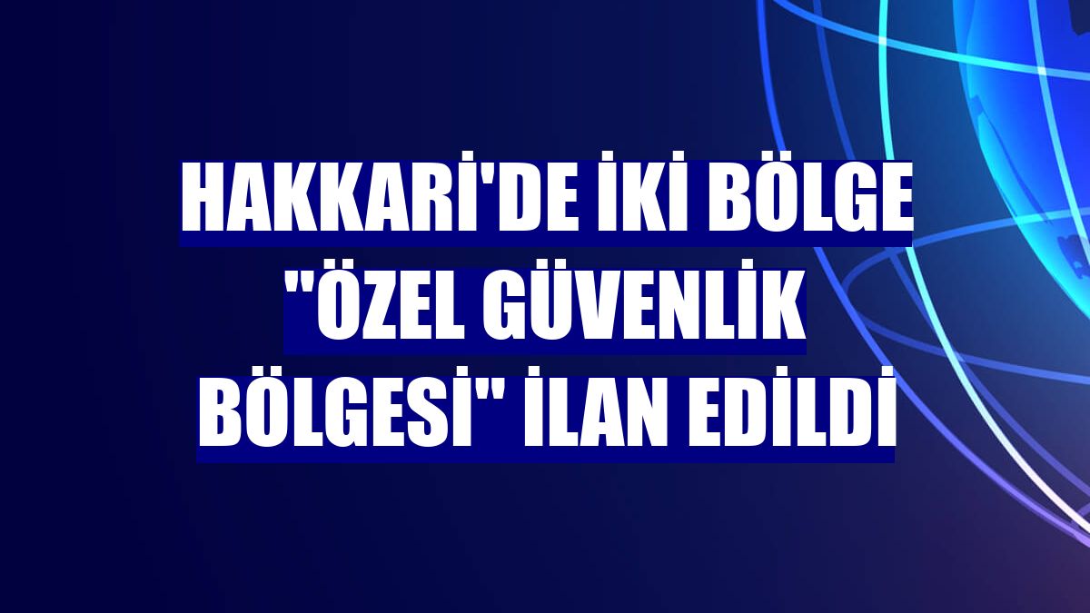 Hakkari'de iki bölge "özel güvenlik bölgesi" ilan edildi
