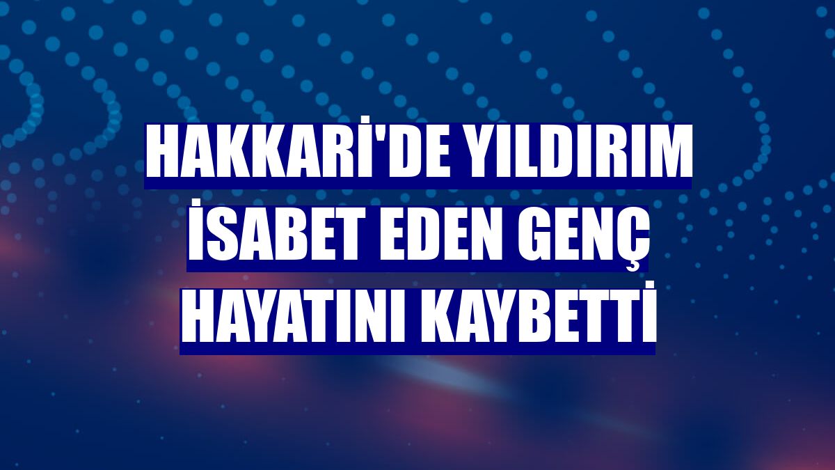 Hakkari'de yıldırım isabet eden genç hayatını kaybetti