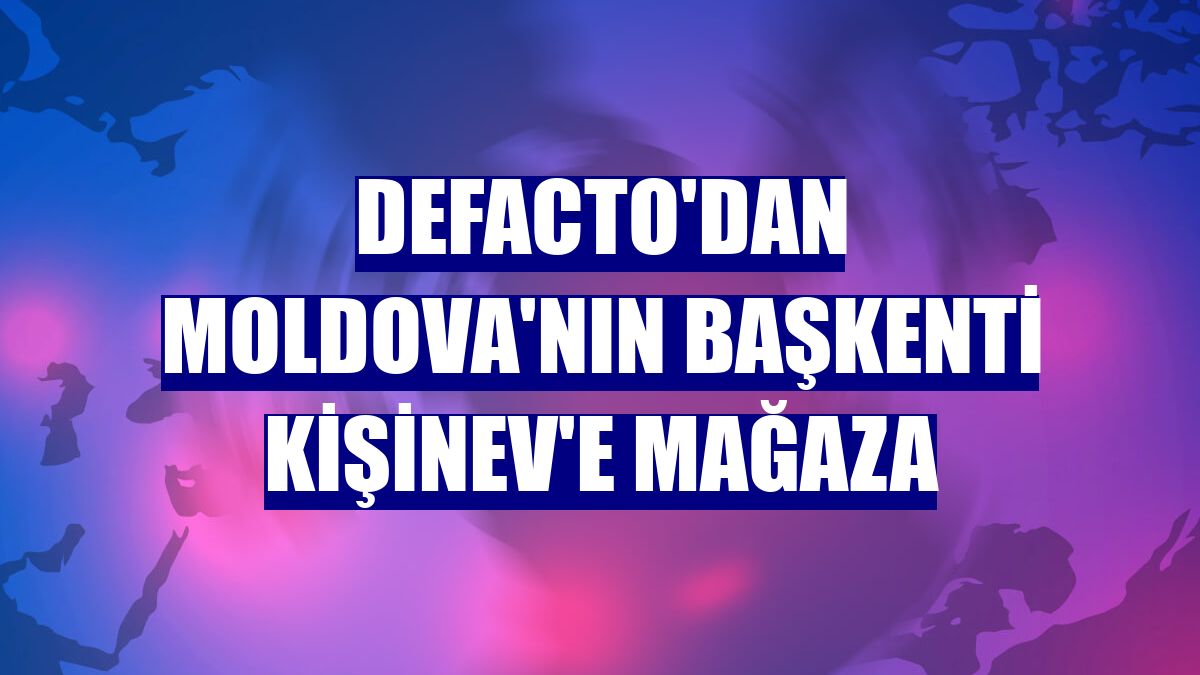 DeFacto'dan Moldova'nın başkenti Kişinev'e mağaza