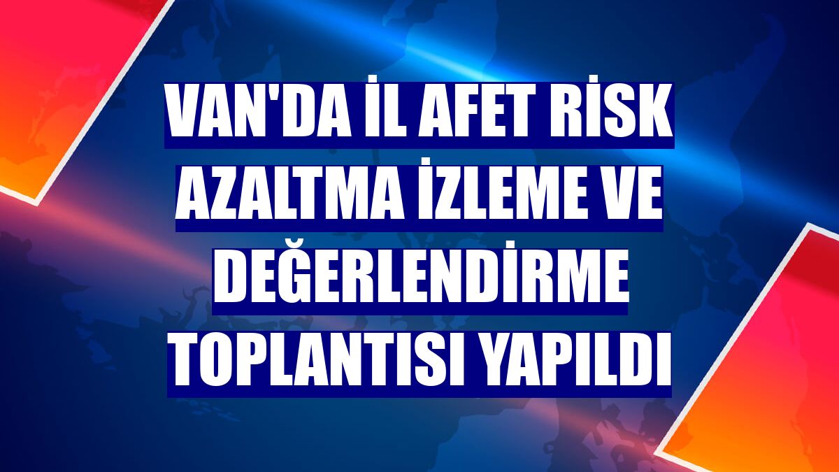 Van'da İl Afet Risk Azaltma İzleme ve Değerlendirme toplantısı yapıldı