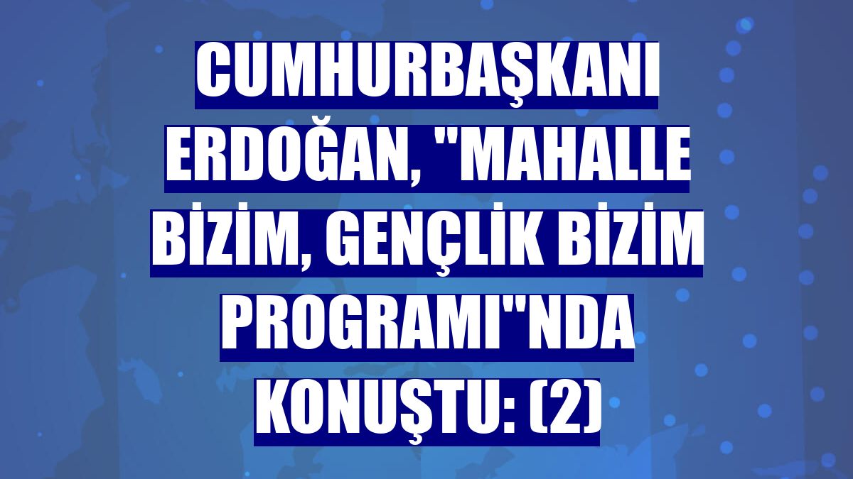 Cumhurbaşkanı Erdoğan, "Mahalle Bizim, Gençlik Bizim Programı"nda konuştu: (2)