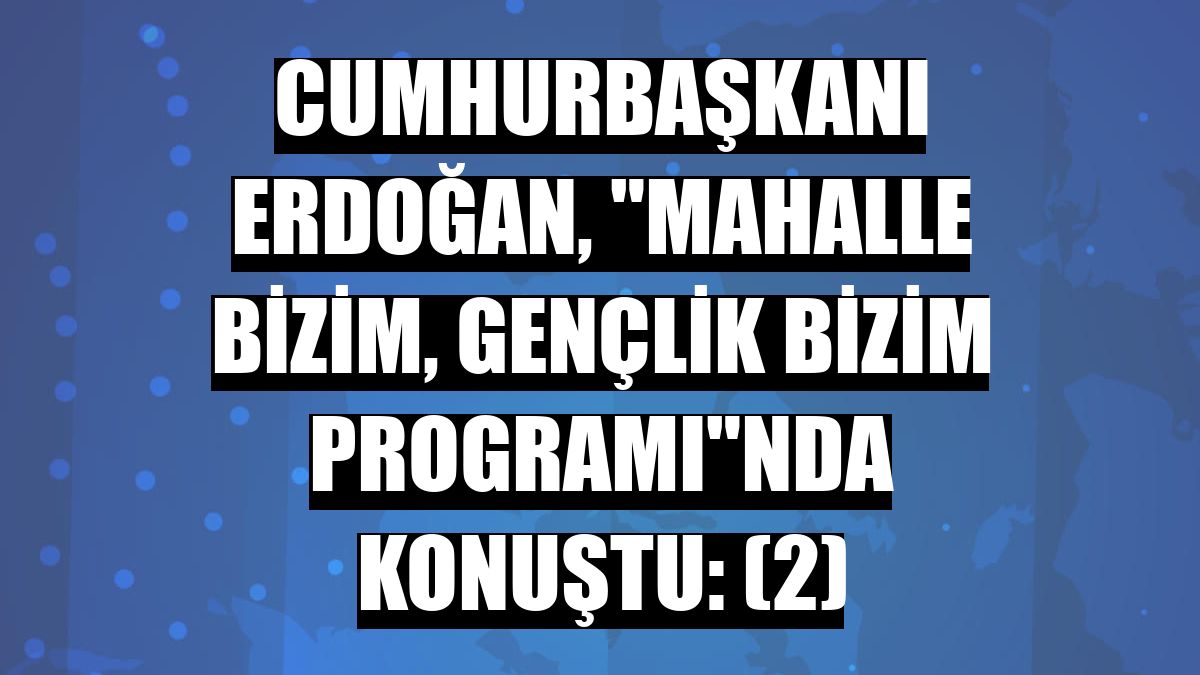 Cumhurbaşkanı Erdoğan, 'Mahalle Bizim, Gençlik Bizim Programı'nda konuştu: (2)