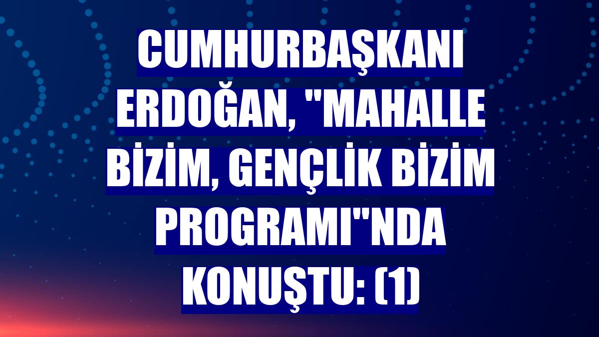 Cumhurbaşkanı Erdoğan, "Mahalle Bizim, Gençlik Bizim Programı"nda konuştu: (1)