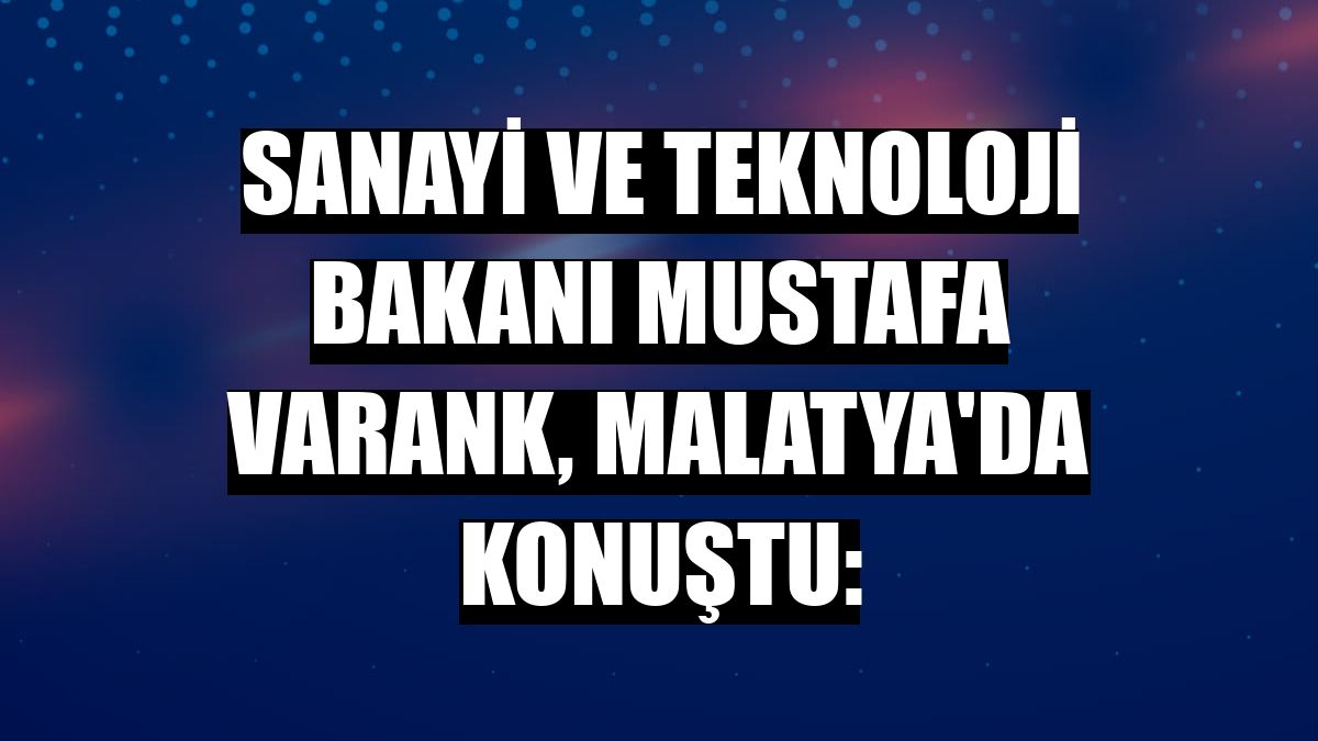 Sanayi ve Teknoloji Bakanı Mustafa Varank, Malatya'da konuştu: