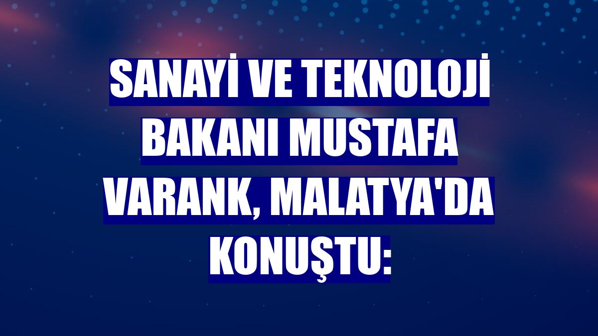 Sanayi ve Teknoloji Bakanı Mustafa Varank, Malatya'da konuştu: