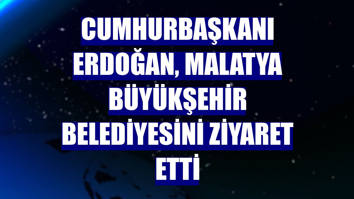 Cumhurbaşkanı Erdoğan, Malatya Büyükşehir Belediyesini ziyaret etti