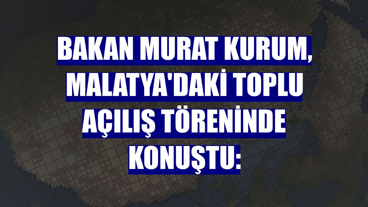 Bakan Murat Kurum, Malatya'daki toplu açılış töreninde konuştu: