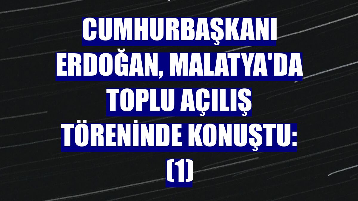 Cumhurbaşkanı Erdoğan, Malatya'da toplu açılış töreninde konuştu: (1)