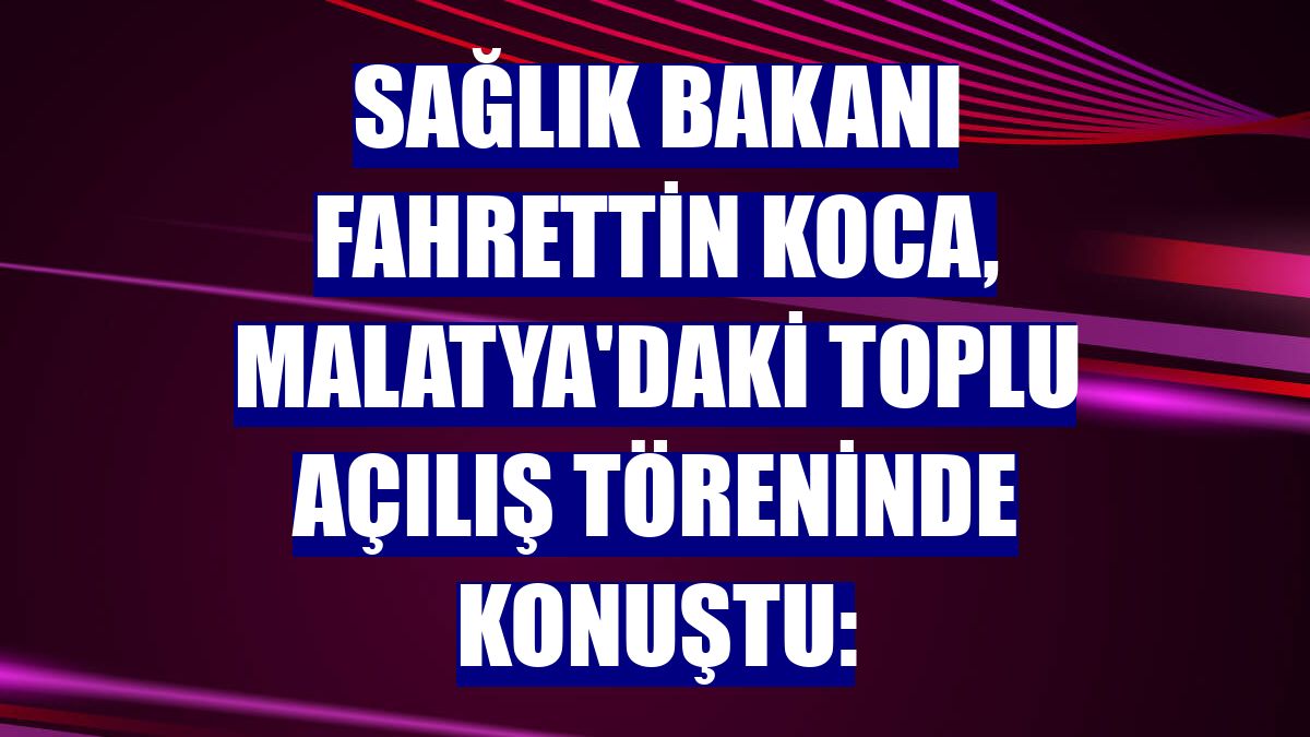 Sağlık Bakanı Fahrettin Koca, Malatya'daki toplu açılış töreninde konuştu: