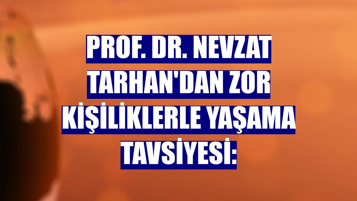 Prof. Dr. Nevzat Tarhan'dan zor kişiliklerle yaşama tavsiyesi: