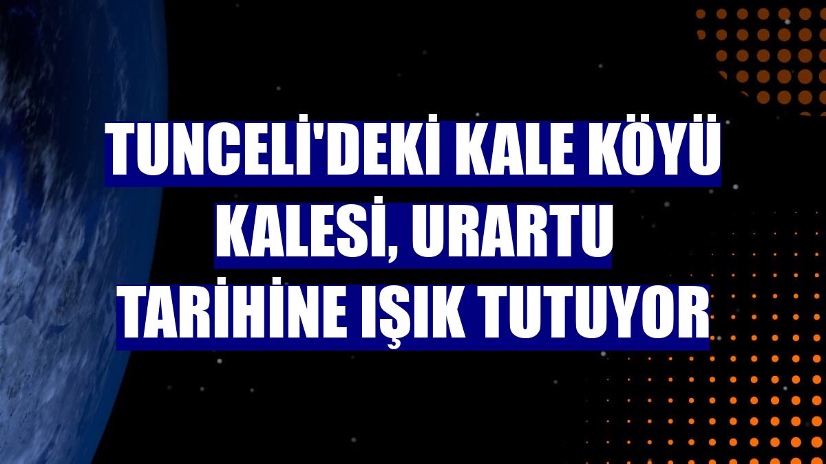 Tunceli'deki Kale Köyü Kalesi, Urartu tarihine ışık tutuyor