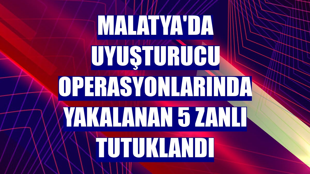Malatya'da uyuşturucu operasyonlarında yakalanan 5 zanlı tutuklandı