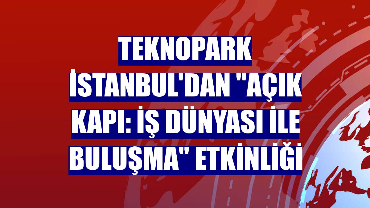 Teknopark İstanbul'dan "Açık Kapı: İş Dünyası ile Buluşma" etkinliği