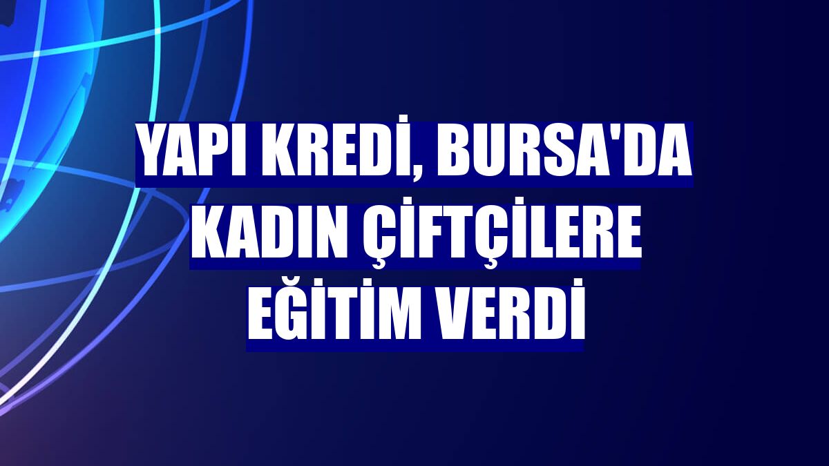 Yapı Kredi, Bursa'da kadın çiftçilere eğitim verdi