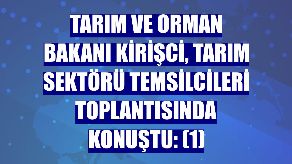 Tarım ve Orman Bakanı Kirişci, Tarım Sektörü Temsilcileri Toplantısında konuştu: (1)