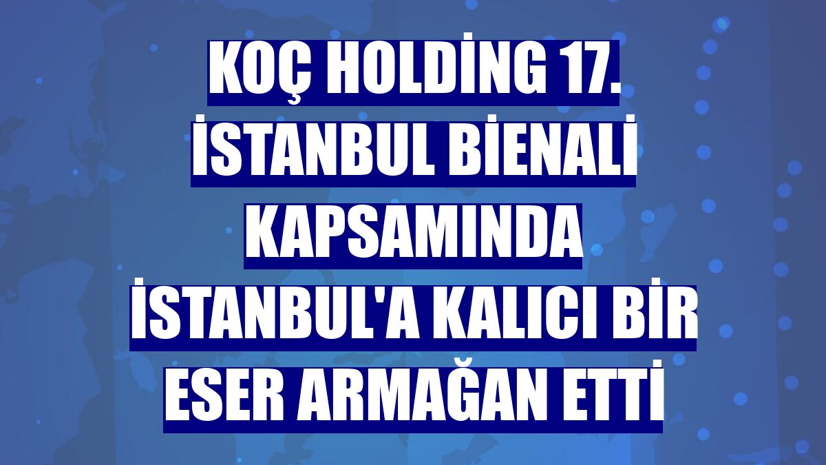 Koç Holding 17. İstanbul Bienali kapsamında İstanbul'a kalıcı bir eser armağan etti