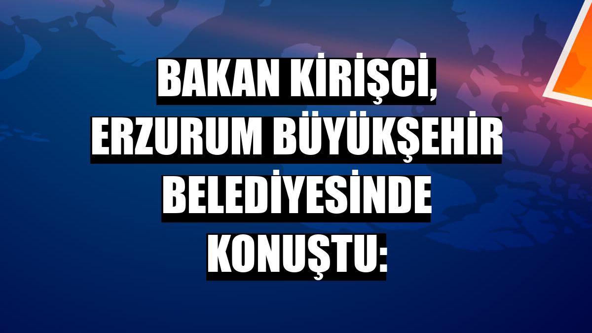 Bakan Kirişci, Erzurum Büyükşehir Belediyesinde konuştu: