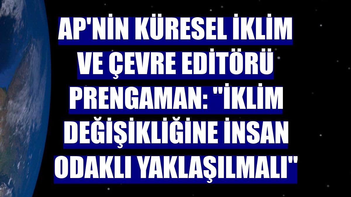 AP'nin Küresel İklim ve Çevre Editörü Prengaman: "İklim değişikliğine insan odaklı yaklaşılmalı"