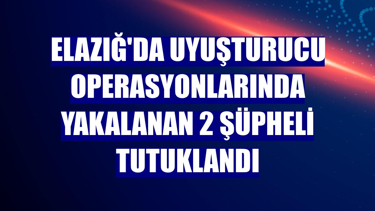 Elazığ'da uyuşturucu operasyonlarında yakalanan 2 şüpheli tutuklandı