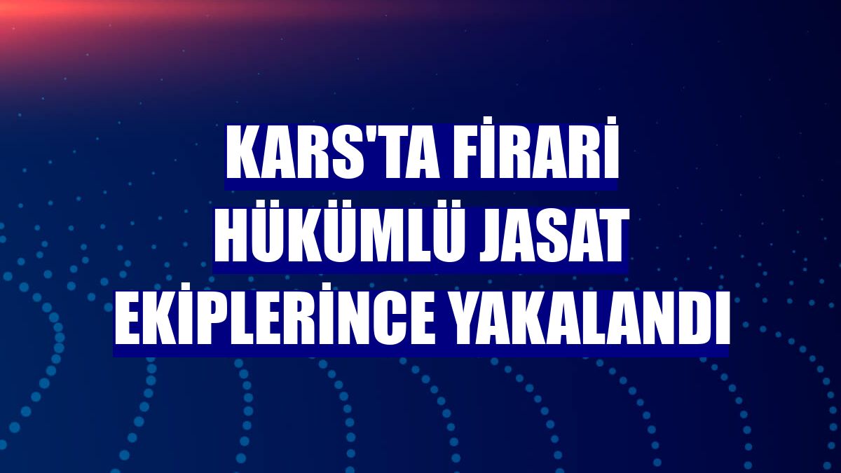 Kars'ta firari hükümlü JASAT ekiplerince yakalandı